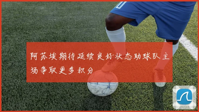 阿苏埃期待延续良好状态助球队主场争取更多积分