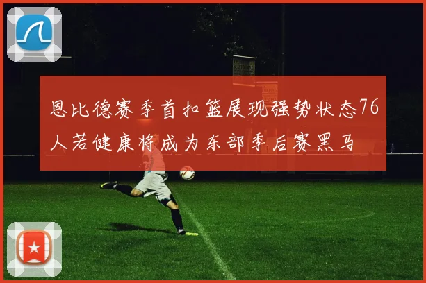 恩比德赛季首扣篮展现强势状态76人若健康将成为东部季后赛黑马