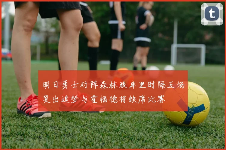 明日勇士对阵森林狼库里时隔五场复出追梦与霍福德将缺席比赛