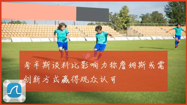 考辛斯谈科比影响力称詹姆斯或需创新方式赢得观众认可
