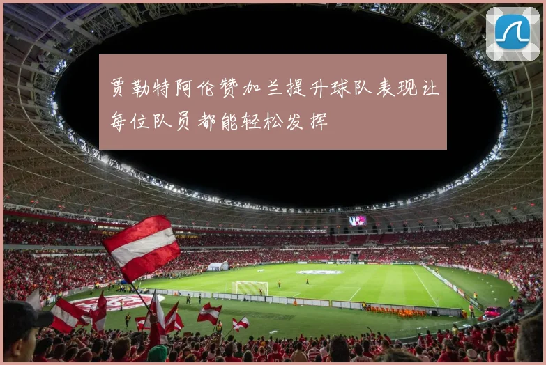 贾勒特阿伦赞加兰提升球队表现让每位队员都能轻松发挥