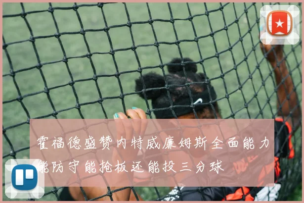 霍福德盛赞内特威廉姆斯全面能力能防守能抢板还能投三分球