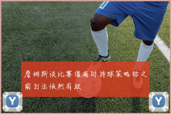 詹姆斯谈比赛僵局时持球策略称之前打法依然有效