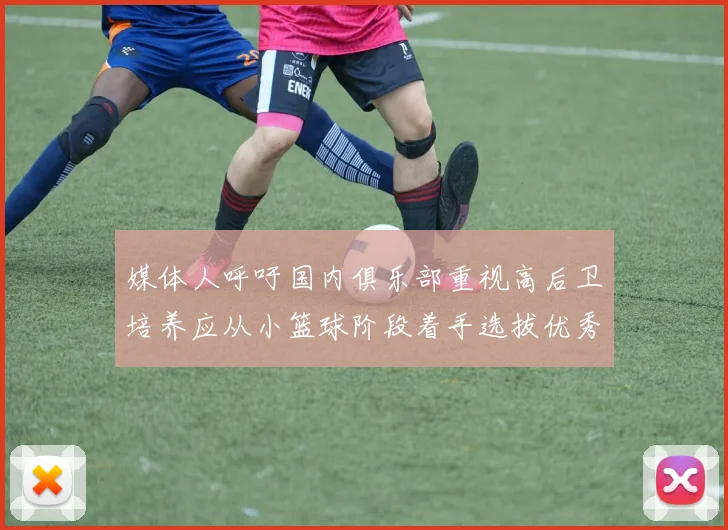 媒体人呼吁国内俱乐部重视高后卫培养应从小篮球阶段着手选拔优秀前锋