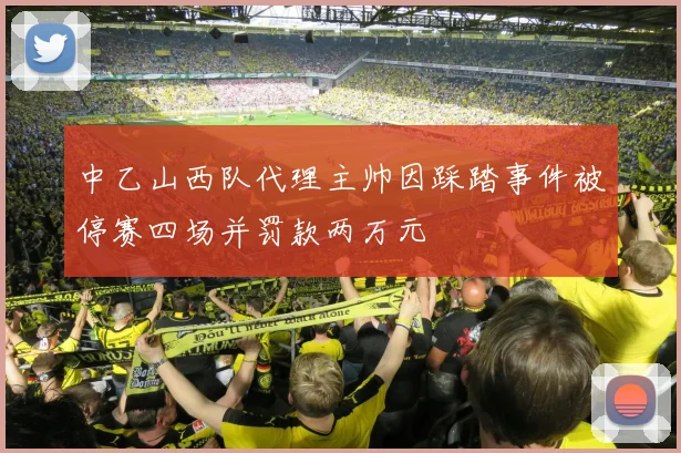 中乙山西队代理主帅因踩踏事件被停赛四场并罚款两万元