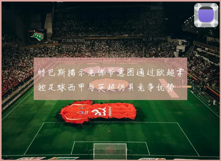 特巴斯揭示老佛爷意图通过欧超掌控足球西甲与英超仍具竞争优势