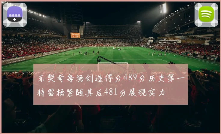 东契奇每场创造得分489分历史第一特雷杨紧随其后481分展现实力