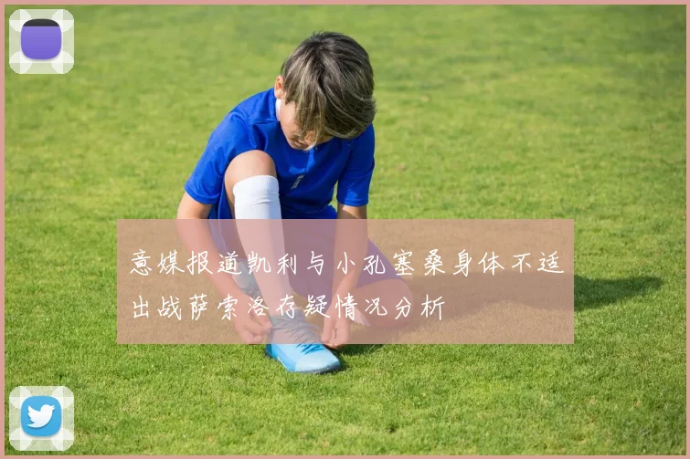 意媒报道凯利与小孔塞桑身体不适出战萨索洛存疑情况分析
