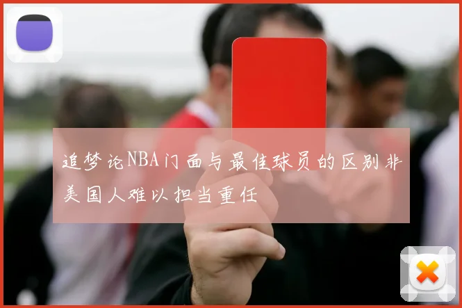 追梦论NBA门面与最佳球员的区别非美国人难以担当重任
