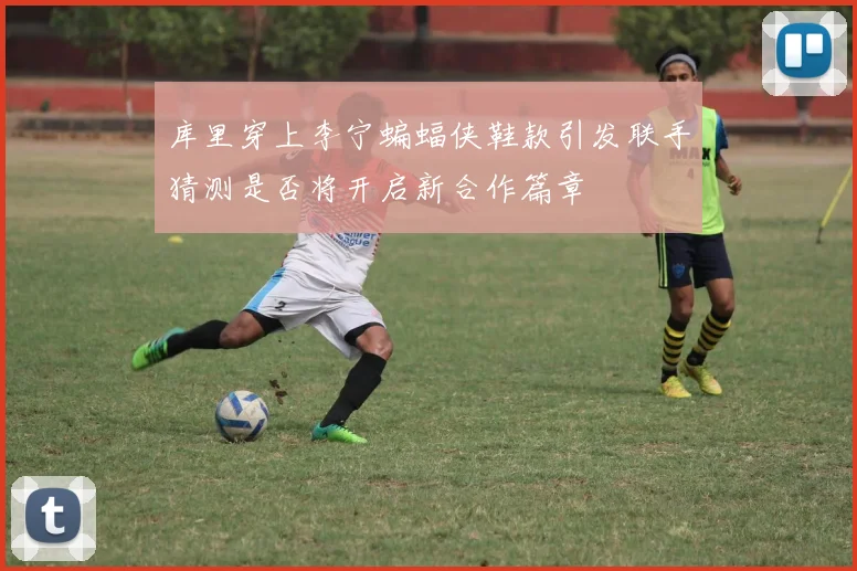 库里穿上李宁蝙蝠侠鞋款引发联手猜测是否将开启新合作篇章