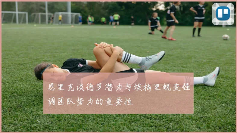 恩里克谈德罗潜力与埃梅里蜕变强调团队努力的重要性