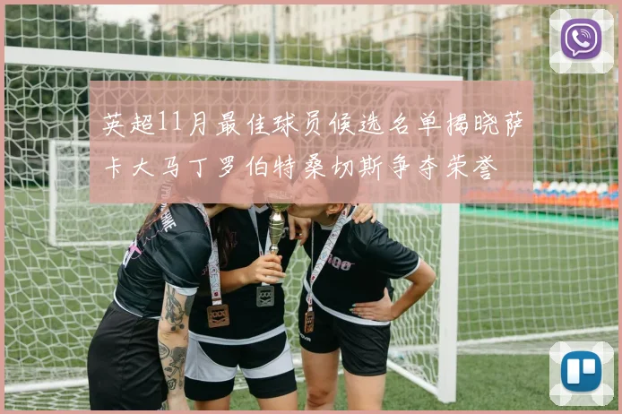 英超11月最佳球员候选名单揭晓萨卡大马丁罗伯特桑切斯争夺荣誉