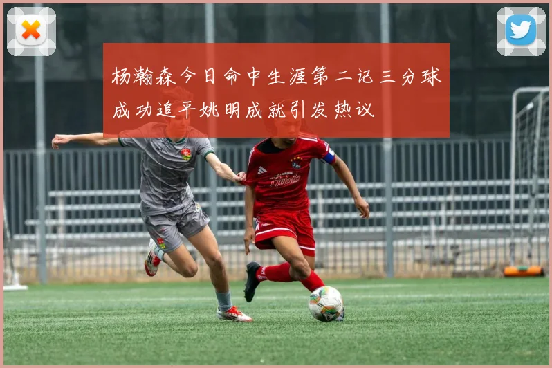 杨瀚森今日命中生涯第二记三分球成功追平姚明成就引发热议