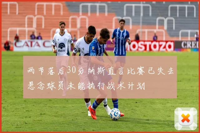 两节落后30分纳斯直言比赛已失去悬念球员未能执行战术计划