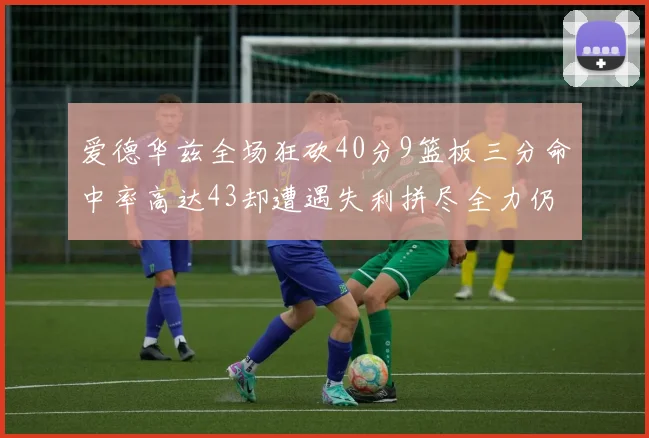 爱德华兹全场狂砍40分9篮板三分命中率高达43却遭遇失利拼尽全力仍难救主