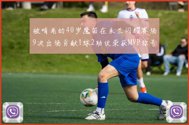 被啃老的40岁魔笛在米兰闪耀赛场9次出场贡献1球2助攻荣获MVP称号