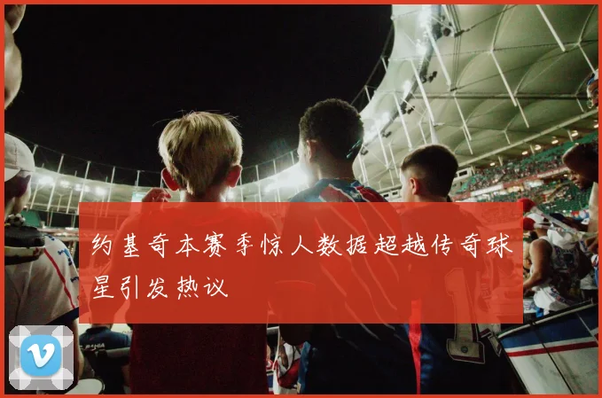 约基奇本赛季惊人数据超越传奇球星引发热议