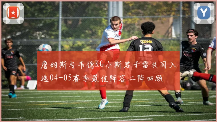 詹姆斯与韦德KG小斯君子雷共同入选04-05赛季最佳阵容二阵回顾