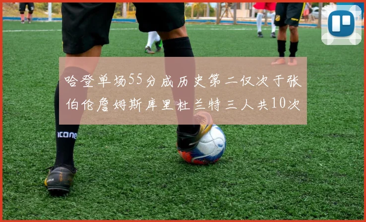 哈登单场55分成历史第二仅次于张伯伦詹姆斯库里杜兰特三人共10次