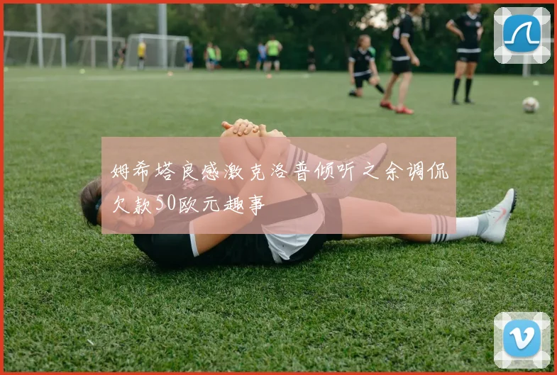 姆希塔良感激克洛普倾听之余调侃欠款50欧元趣事