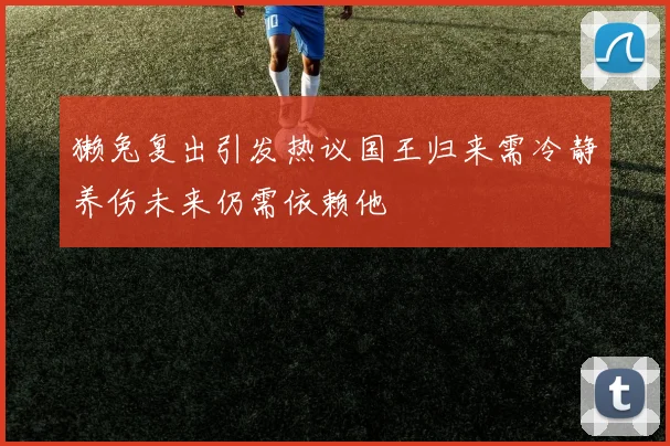 獭兔复出引发热议国王归来需冷静养伤未来仍需依赖他