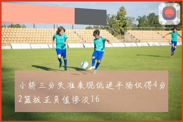 小桥三分失准表现低迷半场仅得4分2篮板正负值惨淡16