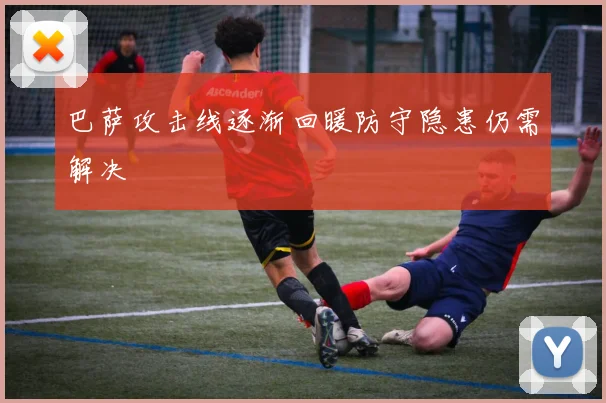 巴萨攻击线逐渐回暖防守隐患仍需解决