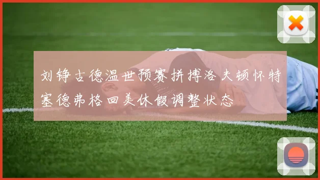 刘铮古德温世预赛拼搏洛夫顿怀特塞德弗格回美休假调整状态